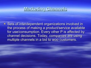 Marketing Channels Sets of interdependent organizations involved in the process of making a product/service available for use/consumption. Every other P is affected by channel decisions. Today, companies are using multiple channels in a bid to woo customers. 