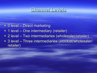 Channel Levels 0 level – Direct marketing 1 level – One intermediary (retailer) 2 level – Two intermediaries (wholesaler/retailer) 3 level – Three intermediaries (stockist/wholesaler/retailer)  