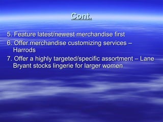 Cont. 5. Feature latest/newest merchandise first 6. Offer merchandise customizing services – Harrods 7. Offer a highly targeted/specific assortment – Lane Bryant stocks lingerie for larger women 