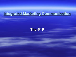 Integrated Marketing Communication The 4 th  P 