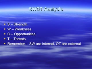 SWOT Analysis S – Strength W – Weakness O – Opportunities T – Threats Remember -  SW are internal, OT are external 