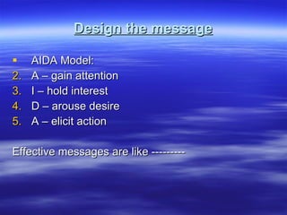 Design the message AIDA Model: A – gain attention I – hold interest D – arouse desire A – elicit action Effective messages are like --------- 