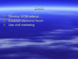 Cont. Develop WOM referral Establish electronic forum Use viral marketing 
