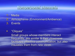 Nonpersonal channels Media Atmospheres (Environment/Ambience) Events “ Cliques”  Small groups whose members interact frequently, are similar & their closeness facilitates effective communication, but also insulates them from new ideas.  