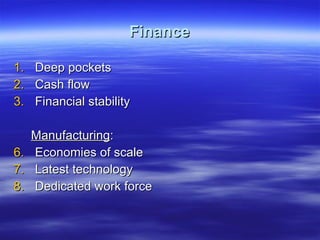 Finance Deep pockets Cash flow Financial stability Manufacturing : Economies of scale Latest technology Dedicated work force 