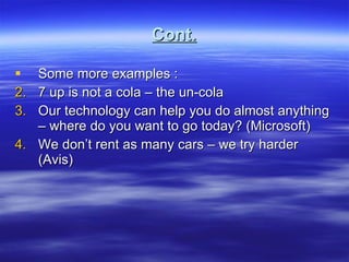 Cont. Some more examples : 7 up is not a cola – the un-cola Our technology can help you do almost anything – where do you want to go today? (Microsoft) We don’t rent as many cars – we try harder (Avis) 