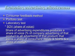 Evaluating advertising effectiveness Consumer feedback method Portfolio test Laboratory test *  SOV (share of voice) : Share of advertising expenditures produces a share of voice (% of company advertising of that product to all advertising of that product) that earns a share of consumers’ minds & hearts & a share of market. 