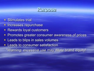 Purpose Stimulates trial Increases repurchase Rewards loyal customers Promotes greater consumer awareness of prices Leads to blips in sales volumes Leads to consumer satisfaction *Warning: excessive use may dilute brand equity! 