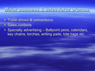 Major business & sales-force promos   Trade shows & conventions Sales contests Specialty advertising – Ballpoint pens, calendars, key chains, torches, writing pads, tote bags etc. 