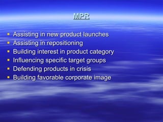 MPR Assisting in new product launches Assisting in repositioning Building interest in product category Influencing specific target groups Defending products in crisis Building favorable corporate image 