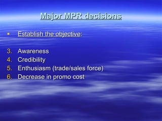 Major MPR decisions Establish the objective : Awareness Credibility Enthusiasm (trade/sales force) Decrease in promo cost 