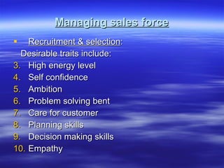 Managing sales force Recruitment & selection : Desirable traits include: High energy level Self confidence Ambition Problem solving bent Care for customer Planning skills Decision making skills Empathy 
