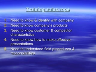 Training sales reps Need to know & identify with company Need to know company’s products Need to know customer & competitor characteristics Need to know how to make effective presentations Need to understand field procedures & responsibilities 