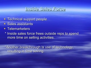 Inside Sales Force Technical support people Sales assistants Telemarketers * Inside sales force frees outside reps to spend more time on selling activities. *Another breakthrough is use of technology, resulting in time saving. 
