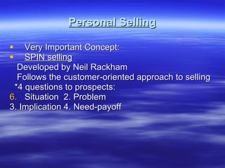 Personal Selling Very Important Concept: SPIN selling Developed by Neil Rackham Follows the customer-oriented approach to selling *4 questions to prospects: Situation  2. Problem 3. Implication 4. Need-payoff 