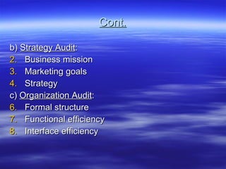 Cont. b)  Strategy Audit : Business mission Marketing goals Strategy c)  Organization Audit : Formal structure Functional efficiency Interface efficiency 