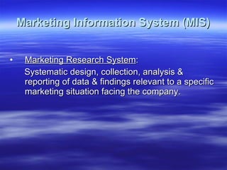 Marketing Information System (MIS) Marketing Research System : Systematic design, collection, analysis & reporting of data & findings relevant to a specific marketing situation facing the company.  
