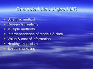 Characteristics of good MR Scientific method Research creativity Multiple methods Interdependence of models & data Value & cost of information Healthy skepticism Ethical marketing 