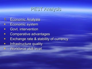 PEST Analysis Economic Analysis Economic system Govt. intervention Comparative advantages Exchange rate & stability of currency Infrastructure quality Workforce skill level  