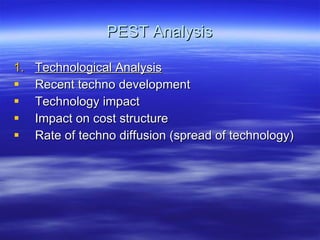 PEST Analysis Technological Analysis Recent techno development Technology impact  Impact on cost structure Rate of techno diffusion (spread of technology) 