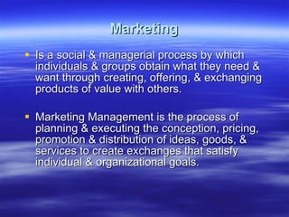 Marketing Is a social & managerial process by which individuals & groups obtain what they need & want through creating, offering, & exchanging products of value with others. Marketing Management is the process of planning & executing the conception, pricing, promotion & distribution of ideas, goods, & services to create exchanges that satisfy individual & organizational goals.  