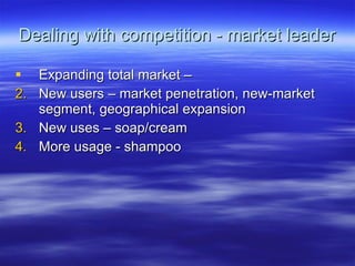 Dealing with competition - market leader Expanding total market – New users – market penetration, new-market segment, geographical expansion New uses – soap/cream More usage - shampoo 