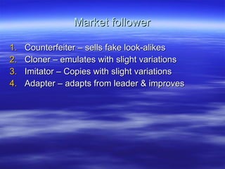 Market follower Counterfeiter – sells fake look-alikes Cloner – emulates with slight variations Imitator – Copies with slight variations Adapter – adapts from leader & improves 