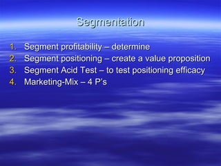Segmentation Segment profitability – determine Segment positioning – create a value proposition Segment Acid Test – to test positioning efficacy Marketing-Mix – 4 P’s 