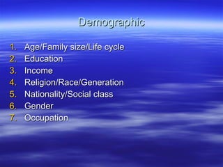 Demographic Age/Family size/Life cycle Education Income Religion/Race/Generation Nationality/Social class Gender Occupation 