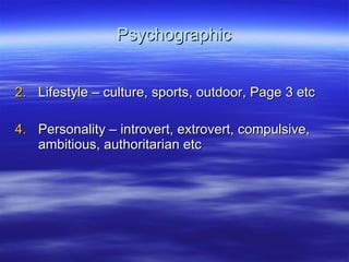 Psychographic Lifestyle – culture, sports, outdoor, Page 3 etc Personality – introvert, extrovert, compulsive, ambitious, authoritarian etc 