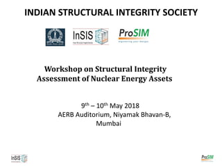 INDIAN STRUCTURAL INTEGRITY SOCIETY
Workshop on Structural Integrity
Assessment of Nuclear Energy Assets
9th – 10th May 2018
AERB Auditorium, Niyamak Bhavan-B,
Mumbai
 