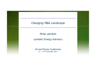 Oil and Money Conference
13 – 14th November 2012
Philip Lambert
Lambert Energy Advisory
Changing M&A Landscape
 