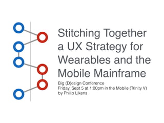 Stitching Together 
a UX Strategy for 
Wearables and the 
Mobile Mainframe 
Big (D)esign Conference 
Friday, Sept 5 at 1:00pm in the Mobile (Trinity V) 
by Philip Likens 
 