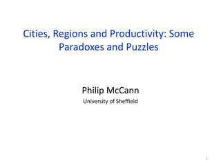 Cities, Regions and Productivity: Some
Paradoxes and Puzzles
Philip McCann
University of Sheffield
1
 