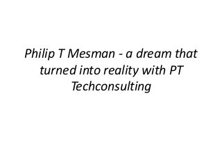 Philip T Mesman - a dream that
turned into reality with PT
Techconsulting
 