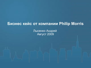 Бизнес кейс от компании Philip Morris Лысенко Андрей  Август 2009 