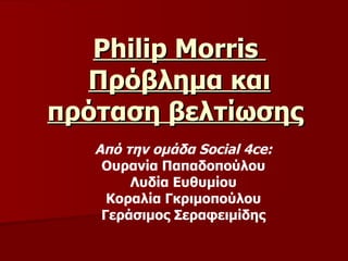 Philip Morris   Πρόβλημα και πρόταση βελτίωσης   Από την ομάδα  Social  4 ce : Ουρανία Παπαδοπούλου Λυδία Ευθυμίου Κοραλία Γκριμοπούλου Γεράσιμος Σεραφειμίδης 