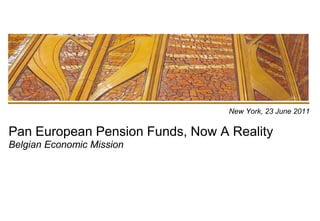 New York, 23 June 2011Pan European Pension Funds, Now A RealityBelgian Economic Mission  