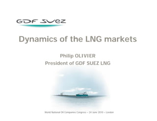 World National Oil Companies Congress – 24 June 2010 – London
Dynamics of the LNG markets
Philip OLIVIER
President of GDF SUEZ LNG
 