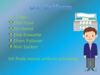Ich Trage…
   Eine Hose
   Ein Hemd
   Eine Krawatte
   Einen Pullover
   Noir Socken

Ich finde meine uniform schwierig.
 