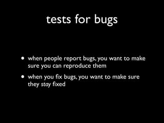tests for bugs

• when people report bugs, you want to make
  sure you can reproduce them
• when you ﬁx bugs, you want to ...
