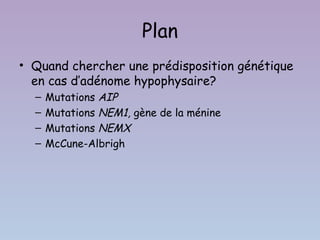 Plan
• Quand chercher une prédisposition génétique
  en cas d’adénome hypophysaire?
  –   Mutations AIP
  –   Mutations NEM1, gène de la ménine
  –   Mutations NEMX
  –   McCune-Albrigh
 