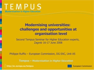 Tempus –  Modernisation in Higher Education Philippe Ruffio – European Commission, DG EAC, Unit A5 Modernising universities:  challenges and opportunities at organisation level Second Tempus Seminar for Higher Education experts,  Zagreb 16-17 June 2008 