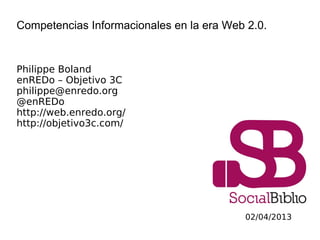 Competencias Informacionales en la era Web 2.0.


Philippe Boland
enREDo – Objetivo 3C
philippe@enredo.org
@enREDo
http://web.enredo.org/
http://objetivo3c.com/




                                          02/04/2013
 