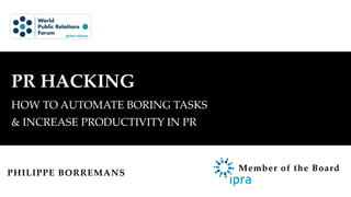 1
PR HACKING
HOW TO AUTOMATE BORING TASKS
& INCREASE PRODUCTIVITY IN PR
PHILIPPE BORREMANS
Member of the Board
 