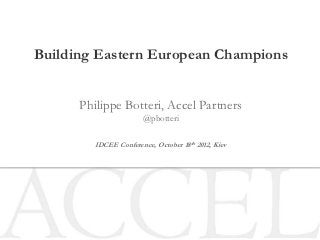 Building Eastern European Champions


      Philippe Botteri, Accel Partners
                       @pbotteri

         IDCEE Conference, October 18th 2012, Kiev
 