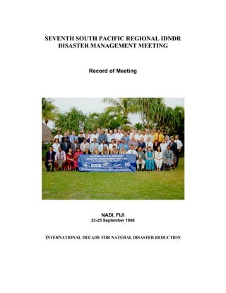 SEVENTH SOUTH PACIFIC REGIONAL IDNDR
   DISASTER MANAGEMENT MEETING



                Record of Meeting




                     NADI, FIJI
                 23-25 September 1998



INTERNATIONAL DECADE FOR NATURAL DISASTER REDUCTION
 