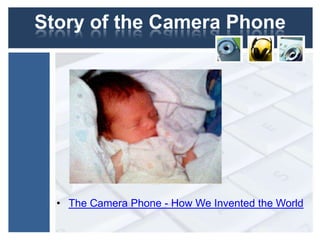 Story of the Camera Phone
• The Camera Phone - How We Invented the World
 