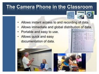 The Camera Phone in the Classroom
• Allows instant access to and recording of data.
• Allows immediate and global distribution of data.
• Portable and easy to use.
• Allows quick and easy
documentation of data.
 