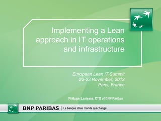 Implementing a Lean
approach in IT operations
       and infrastructure


           European Lean IT Summit
              22-23 November, 2012
                      Paris, France

         Philippe Laniesse, CTO of BNP Paribas
 